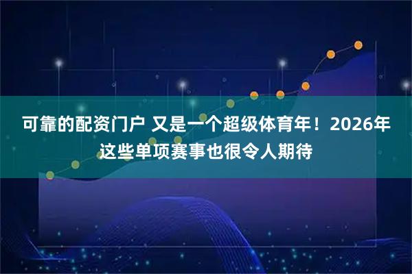 可靠的配资门户 又是一个超级体育年！2026年这些单项赛事也很令人期待