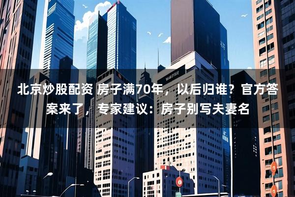 北京炒股配资 房子满70年，以后归谁？官方答案来了，专家建议：房子别写夫妻名