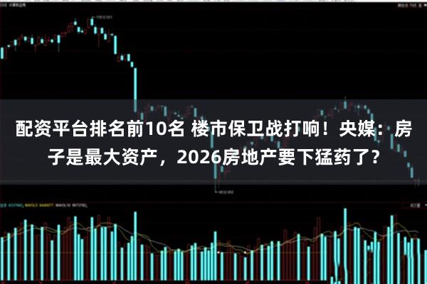 配资平台排名前10名 楼市保卫战打响！央媒：房子是最大资产，2026房地产要下猛药了？