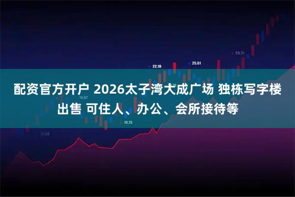配资官方开户 2026太子湾大成广场 独栋写字楼出售 可住人、办公、会所接待等