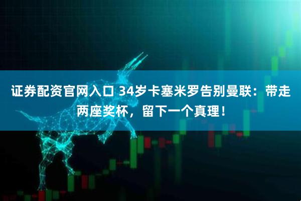 证券配资官网入口 34岁卡塞米罗告别曼联：带走两座奖杯，留下一个真理！