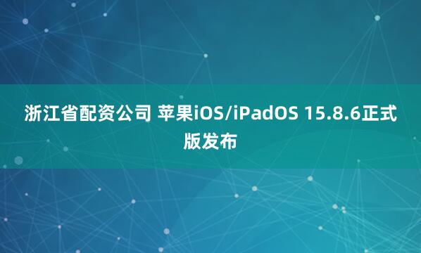 浙江省配资公司 苹果iOS/iPadOS 15.8.6正式版发布