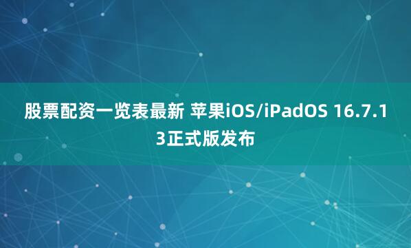 股票配资一览表最新 苹果iOS/iPadOS 16.7.13正式版发布