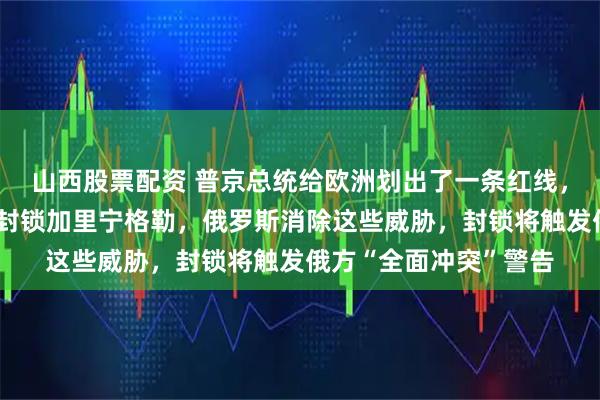 山西股票配资 普京总统给欧洲划出了一条红线，如果有国家想要试图封锁加里宁格勒，俄罗斯消除这些威胁，封锁将触发俄方“全面冲突”警告