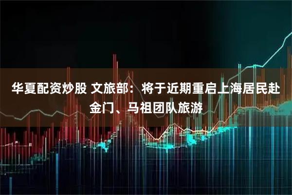 华夏配资炒股 文旅部：将于近期重启上海居民赴金门、马祖团队旅游