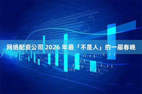 网络配资公司 2026 年最「不是人」的一届春晚