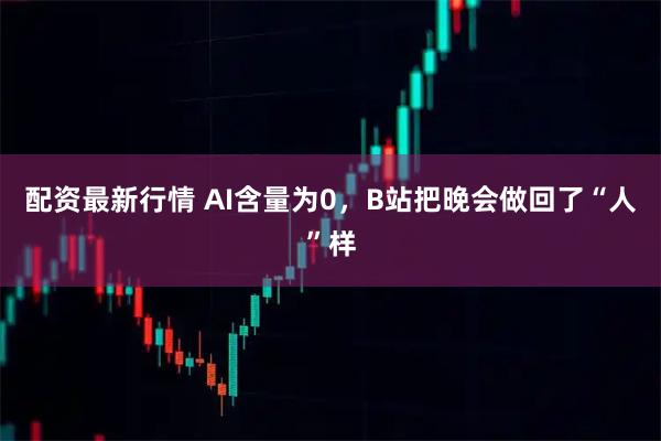 配资最新行情 AI含量为0，B站把晚会做回了“人”样