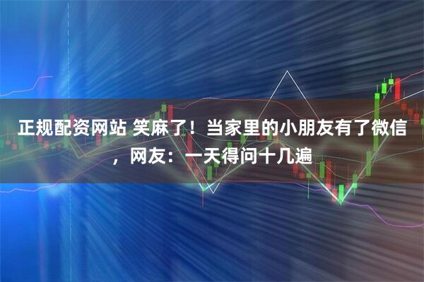 正规配资网站 笑麻了！当家里的小朋友有了微信，网友：一天得问十几遍