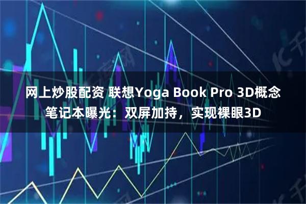 网上炒股配资 联想Yoga Book Pro 3D概念笔记本曝光：双屏加持，实现裸眼3D