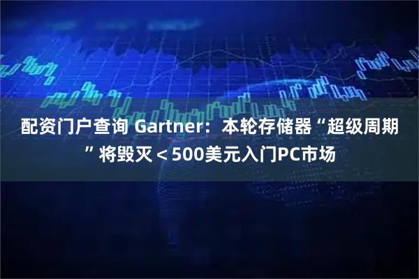 配资门户查询 Gartner：本轮存储器“超级周期”将毁灭＜500美元入门PC市场