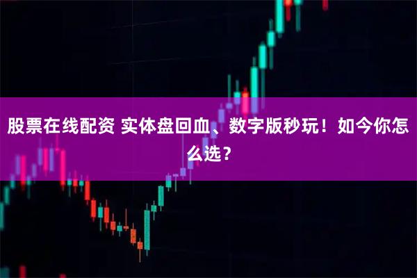 股票在线配资 实体盘回血、数字版秒玩！如今你怎么选？