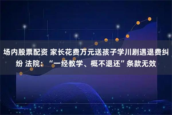场内股票配资 家长花费万元送孩子学川剧遇退费纠纷 法院：“一经教学、概不退还”条款无效