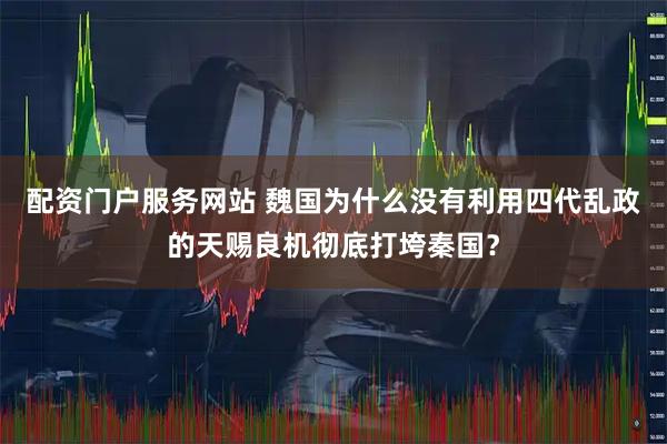 配资门户服务网站 魏国为什么没有利用四代乱政的天赐良机彻底打垮秦国？