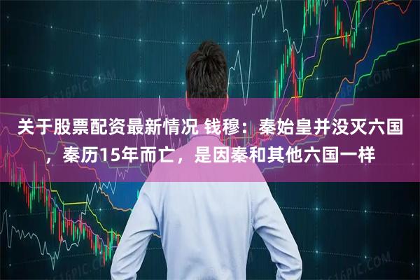 关于股票配资最新情况 钱穆：秦始皇并没灭六国，秦历15年而亡，是因秦和其他六国一样