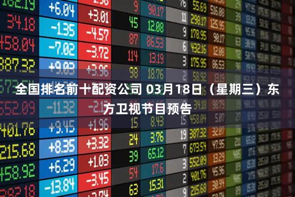 全国排名前十配资公司 03月18日（星期三）东方卫视节目预告