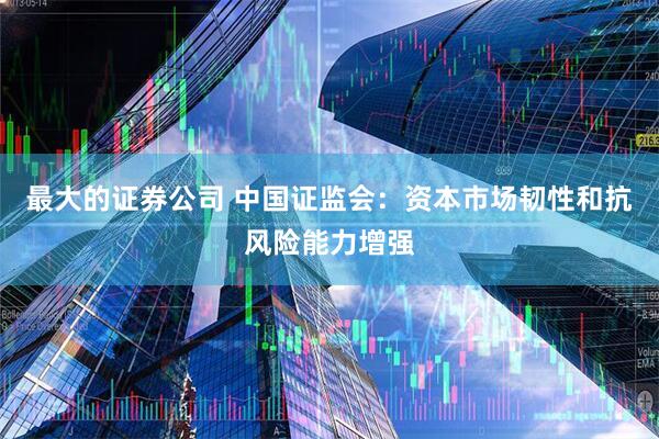 最大的证券公司 中国证监会：资本市场韧性和抗风险能力增强
