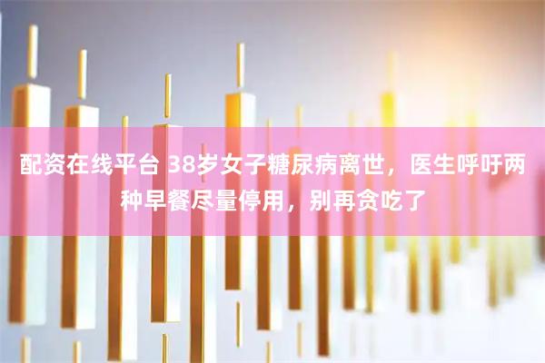 配资在线平台 38岁女子糖尿病离世，医生呼吁两种早餐尽量停用，别再贪吃了