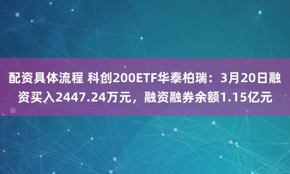 配资具体流程 科创200ETF华泰柏瑞：3月20日融资买入2447.24万元，融资融券余额1.15亿元