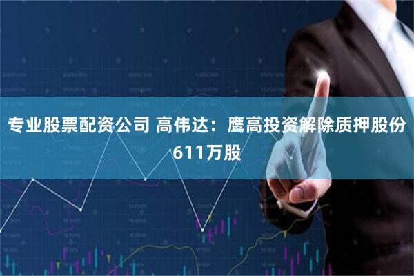 专业股票配资公司 高伟达:鹰高投资解除质押股份611万股