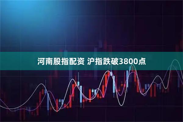 河南股指配资 沪指跌破3800点