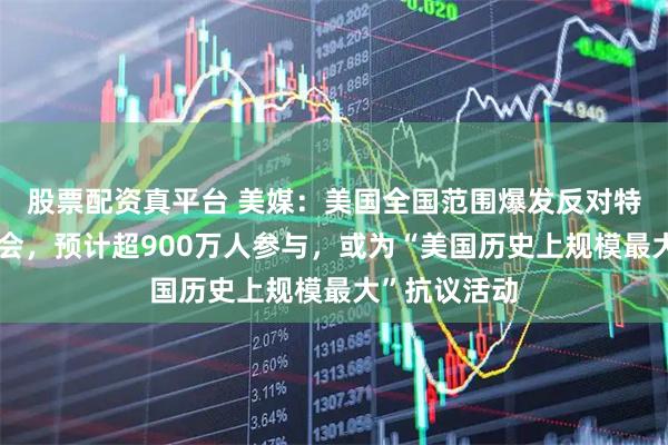 股票配资真平台 美媒：美国全国范围爆发反对特朗普政府集会，预计超900万人参与，或为“美国历史上规模最大”抗议活动