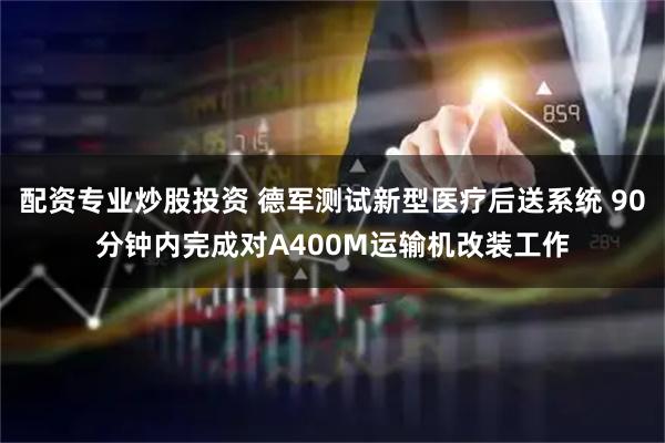 配资专业炒股投资 德军测试新型医疗后送系统 90分钟内完成对A400M运输机改装工作