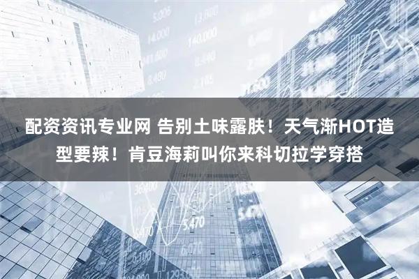 配资资讯专业网 告别土味露肤！天气渐HOT造型要辣！肯豆海莉叫你来科切拉学穿搭