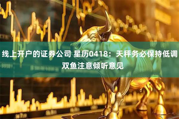 线上开户的证券公司 星历0418：天秤务必保持低调   双鱼注意倾听意见