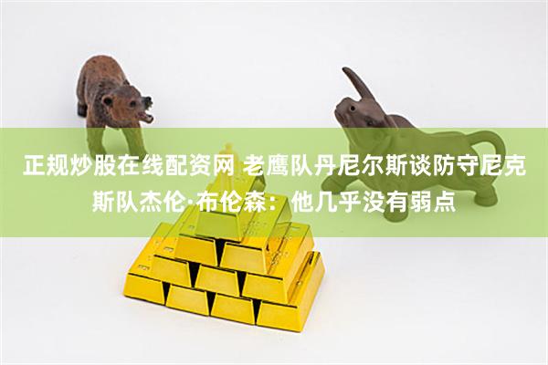 正规炒股在线配资网 老鹰队丹尼尔斯谈防守尼克斯队杰伦·布伦森：他几乎没有弱点