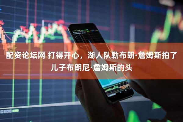 配资论坛网 打得开心,湖人队勒布朗·詹姆斯拍了儿子布朗尼·詹姆斯的头