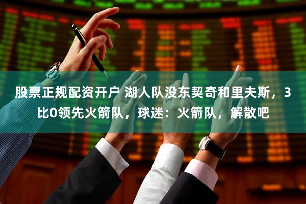 股票正规配资开户 湖人队没东契奇和里夫斯，3比0领先火箭队，球迷：火箭队，解散吧