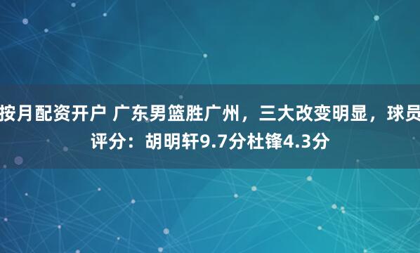 按月配资开户 广东男篮胜广州，三大改变明显，球员评分：胡明轩9.7分杜锋4.3分