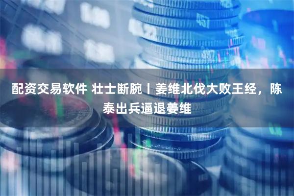 配资交易软件 壮士断腕丨姜维北伐大败王经，陈泰出兵逼退姜维