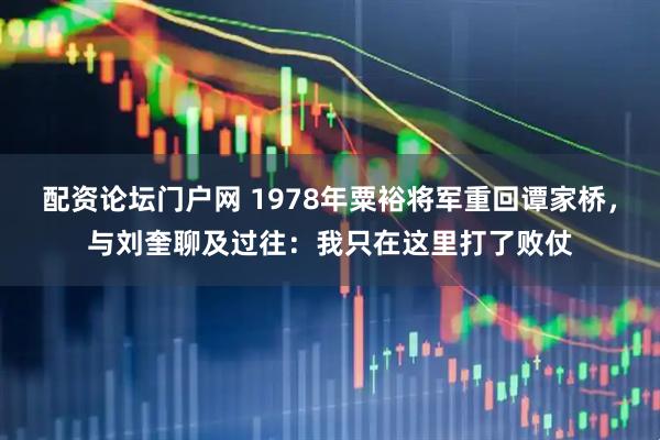 配资论坛门户网 1978年粟裕将军重回谭家桥，与刘奎聊及过往：我只在这里打了败仗