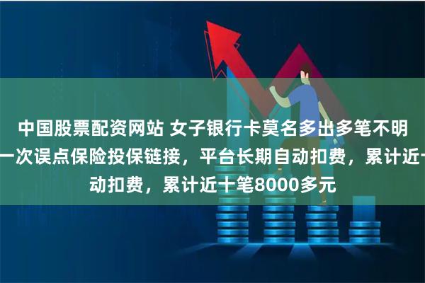 中国股票配资网站 女子银行卡莫名多出多笔不明扣款！社区：一次误点保险投保链接，平台长期自动扣费，累计近十笔8000多元