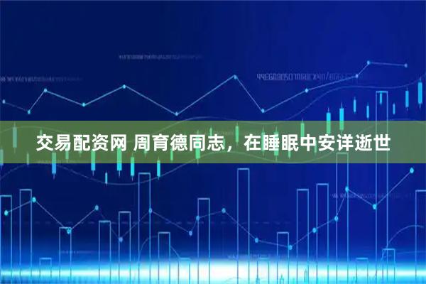 交易配资网 周育德同志，在睡眠中安详逝世