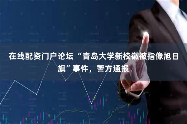 在线配资门户论坛 “青岛大学新校徽被指像旭日旗”事件，警方通报