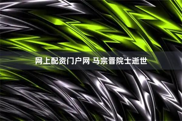 网上配资门户网 马宗晋院士逝世