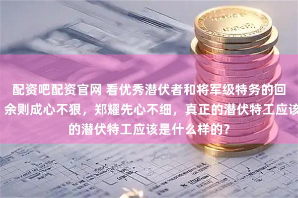 配资吧配资官网 看优秀潜伏者和将军级特务的回忆录才知道：余则成心不狠，郑耀先心不细，真正的潜伏特工应该是什么样的？