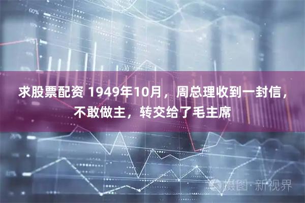求股票配资 1949年10月，周总理收到一封信，不敢做主，转交给了毛主席