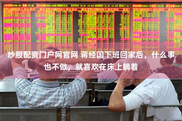 炒股配资门户网官网 蒋经国下班回家后，什么事也不做，就喜欢在床上躺着